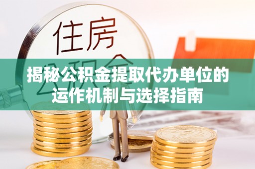 准格尔旗揭秘公积金提取代办单位的运作机制与选择指南