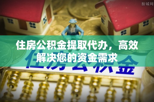 准格尔旗住房公积金提取代办，高效解决您的资金需求