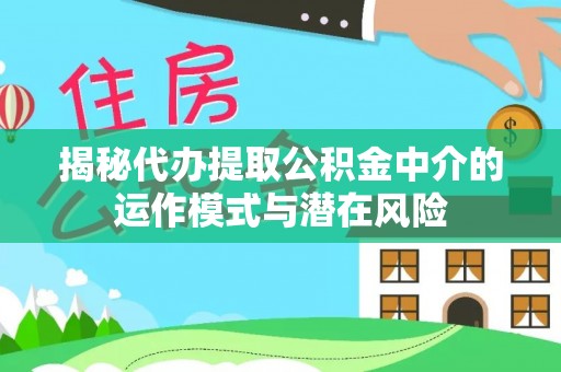 准格尔旗揭秘代办提取公积金中介的运作模式与潜在风险