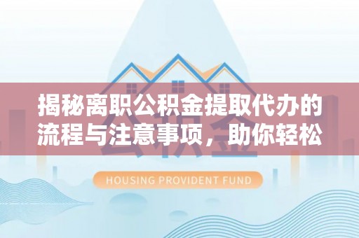 准格尔旗揭秘离职公积金提取代办的流程与注意事项，助你轻松拿回属于你的钱！