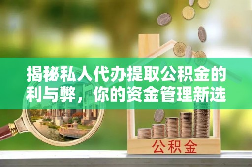 准格尔旗揭秘私人代办提取公积金的利与弊，你的资金管理新选择