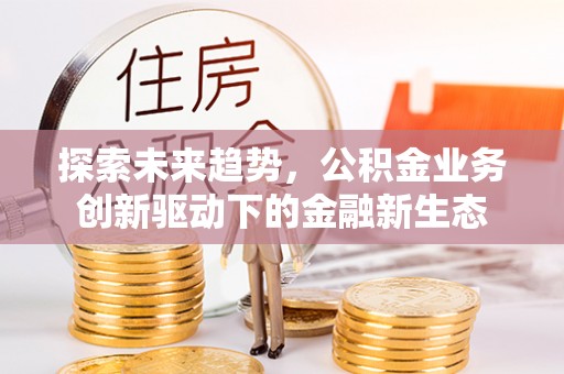 准格尔旗探索未来趋势，公积金业务创新驱动下的金融新生态