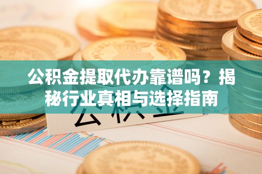 准格尔旗公积金提取代办靠谱吗？揭秘行业真相与选择指南