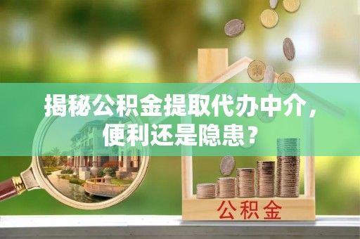 准格尔旗揭秘公积金提取代办中介，便利还是隐患？