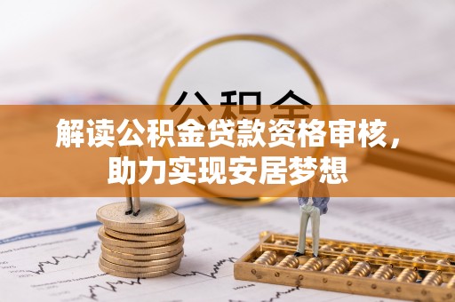 准格尔旗解读公积金贷款资格审核，助力实现安居梦想