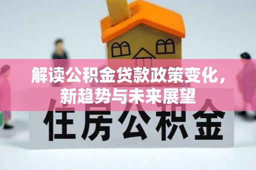 准格尔旗解读公积金贷款政策变化，新趋势与未来展望
