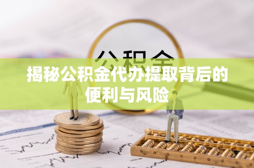 准格尔旗揭秘公积金代办提取背后的便利与风险