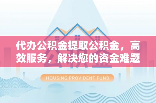 准格尔旗代办公积金提取公积金，高效服务，解决您的资金难题