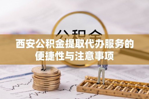 准格尔旗西安公积金提取代办服务的便捷性与注意事项