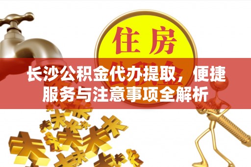 准格尔旗长沙公积金代办提取，便捷服务与注意事项全解析