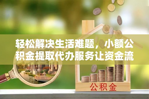 准格尔旗轻松解决生活难题，小额公积金提取代办服务让资金流动更便捷