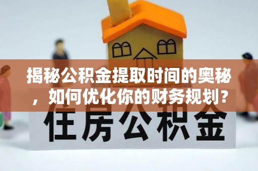 准格尔旗揭秘公积金提取时间的奥秘，如何优化你的财务规划？