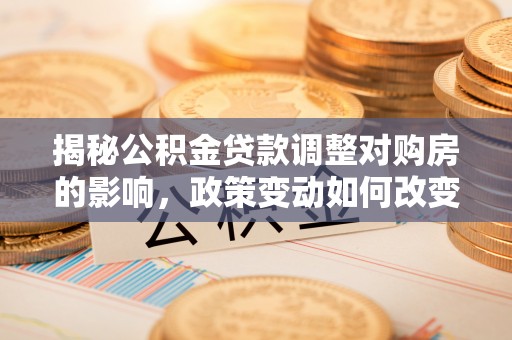 准格尔旗揭秘公积金贷款调整对购房的影响，政策变动如何改变你的买房计划