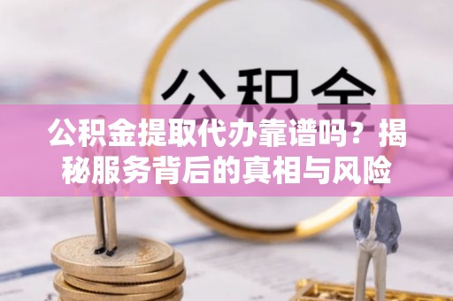 准格尔旗公积金提取代办靠谱吗？揭秘服务背后的真相与风险