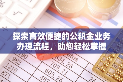 准格尔旗探索高效便捷的公积金业务办理流程，助您轻松掌握