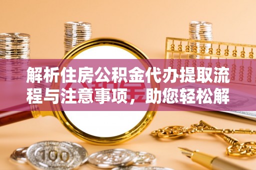 准格尔旗解析住房公积金代办提取流程与注意事项，助您轻松解决资金难题