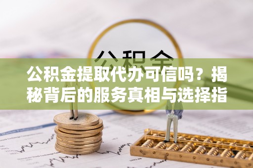 准格尔旗公积金提取代办可信吗？揭秘背后的服务真相与选择指南