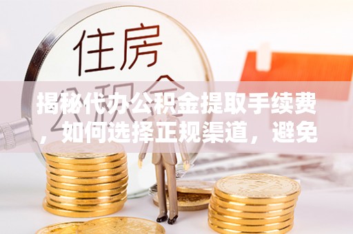 准格尔旗揭秘代办公积金提取手续费，如何选择正规渠道，避免上当受骗