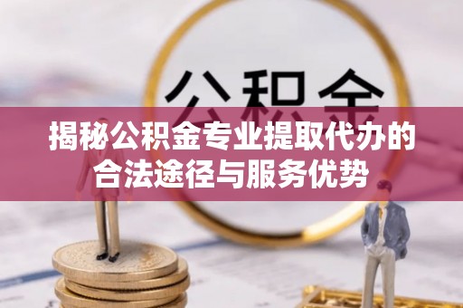 准格尔旗揭秘公积金专业提取代办的合法途径与服务优势