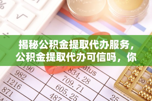 准格尔旗揭秘公积金提取代办服务，公积金提取代办可信吗，你需要知道的真相
