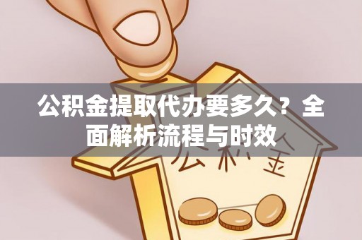 准格尔旗公积金提取代办要多久？全面解析流程与时效