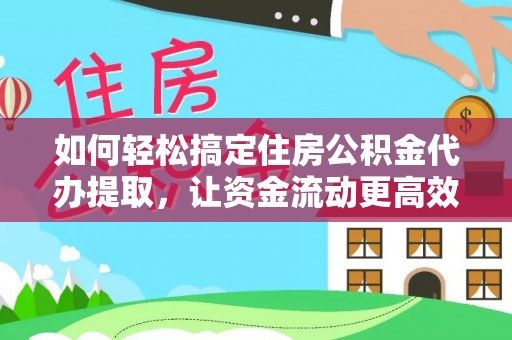 准格尔旗如何轻松搞定住房公积金代办提取，让资金流动更高效