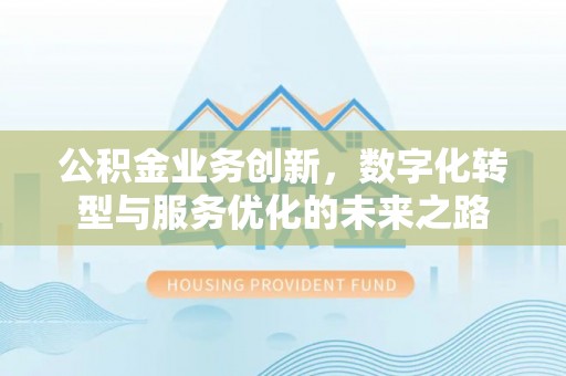 准格尔旗公积金业务创新，数字化转型与服务优化的未来之路