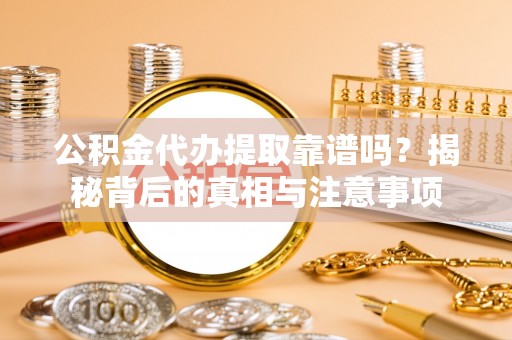 准格尔旗公积金代办提取靠谱吗？揭秘背后的真相与注意事项