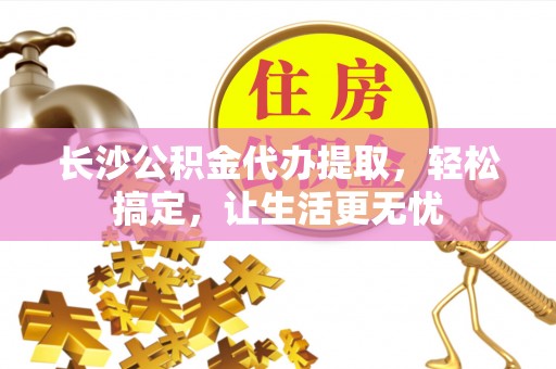 准格尔旗长沙公积金代办提取，轻松搞定，让生活更无忧