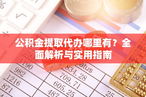 准格尔旗公积金提取代办哪里有？全面解析与实用指南