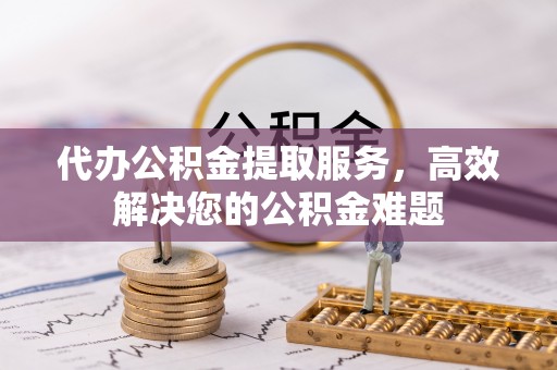 准格尔旗代办公积金提取服务，高效解决您的公积金难题