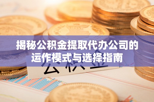 准格尔旗揭秘公积金提取代办公司的运作模式与选择指南