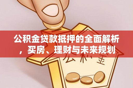准格尔旗公积金贷款抵押的全面解析，买房、理财与未来规划