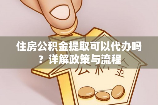 准格尔旗住房公积金提取可以代办吗？详解政策与流程