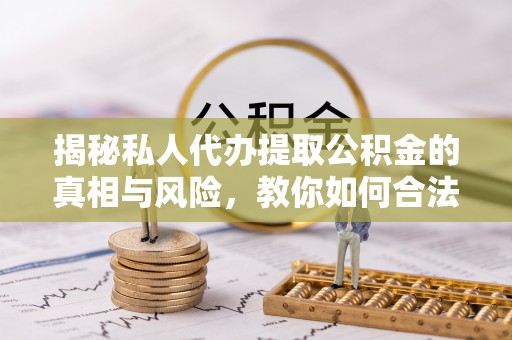 准格尔旗揭秘私人代办提取公积金的真相与风险，教你如何合法合规操作