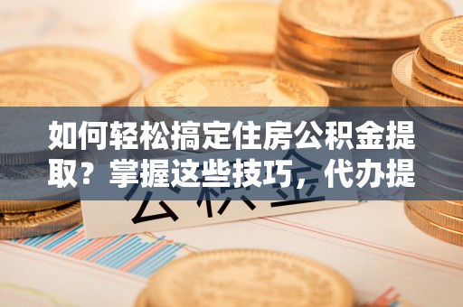 准格尔旗如何轻松搞定住房公积金提取？掌握这些技巧，代办提取住房公积金不再难