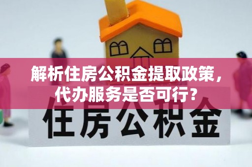 准格尔旗解析住房公积金提取政策，代办服务是否可行？