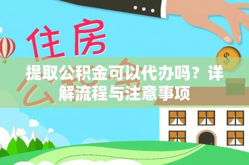 准格尔旗提取公积金可以代办吗？详解流程与注意事项