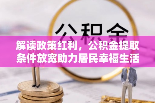 准格尔旗解读政策红利，公积金提取条件放宽助力居民幸福生活