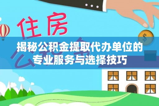 准格尔旗揭秘公积金提取代办单位的专业服务与选择技巧