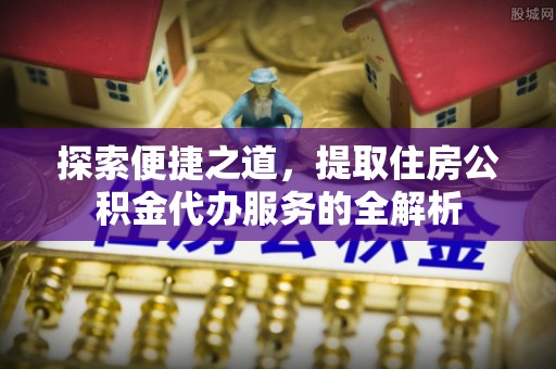 准格尔旗探索便捷之道，提取住房公积金代办服务的全解析