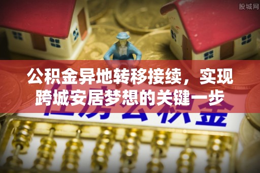 准格尔旗公积金异地转移接续，实现跨城安居梦想的关键一步