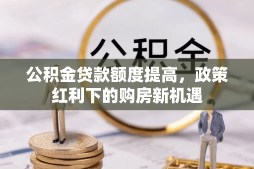 准格尔旗公积金贷款额度提高，政策红利下的购房新机遇