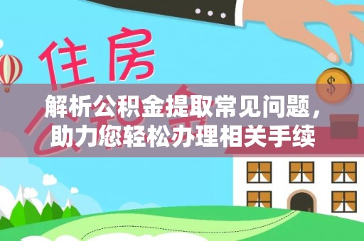 准格尔旗解析公积金提取常见问题，助力您轻松办理相关手续