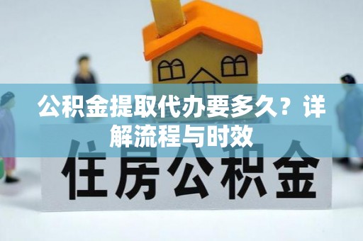 准格尔旗公积金提取代办要多久？详解流程与时效