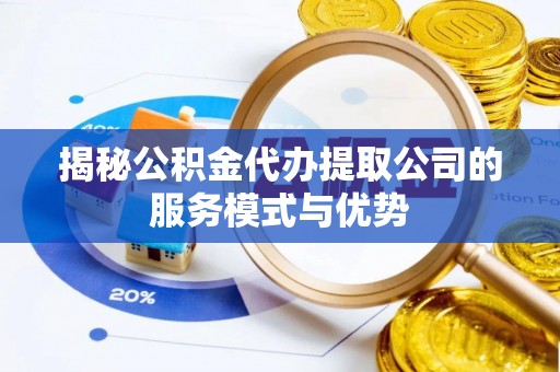 准格尔旗揭秘公积金代办提取公司的服务模式与优势