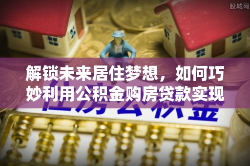 准格尔旗解锁未来居住梦想，如何巧妙利用公积金购房贷款实现房产投资