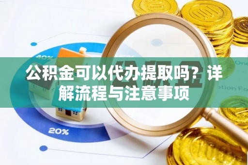 准格尔旗公积金可以代办提取吗？详解流程与注意事项