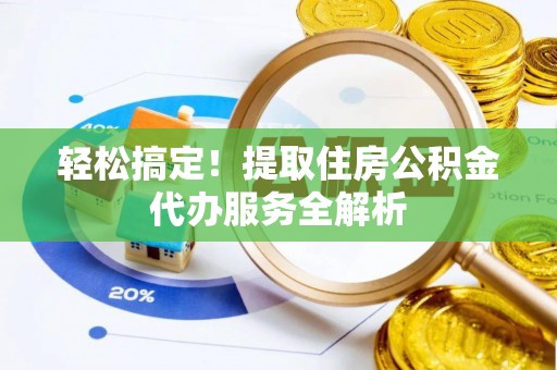 准格尔旗轻松搞定！提取住房公积金代办服务全解析