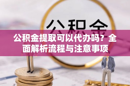 准格尔旗公积金提取可以代办吗？全面解析流程与注意事项